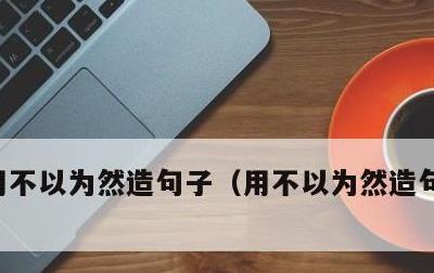 用不以为然造句子，用不以为然造句子六年级