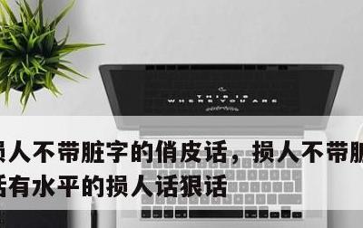 损人不带脏字的俏皮话，损人不带脏字的俏皮话有水平的损人话狠话