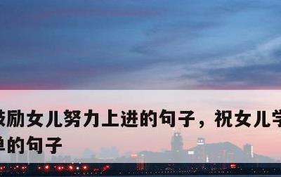 鼓励女儿努力上进的句子，祝女儿学业进步简单的句子
