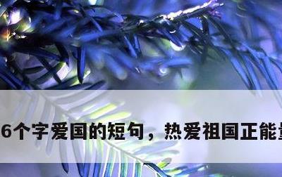 6个字爱国的短句，热爱祖国正能量的句子