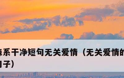 森系干净短句无关爱情，无关爱情的干净温柔句子