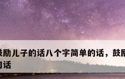 鼓励儿子的话八个字简单的话，鼓励儿子的几句话