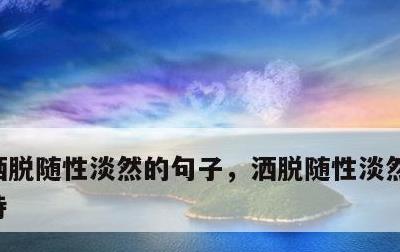 洒脱随性淡然的句子，洒脱随性淡然的句子古诗