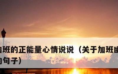 加班的正能量心情说说，关于加班幽默正能量的句子