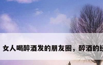 女人喝醉酒发的朋友圈，醉酒的经典句子