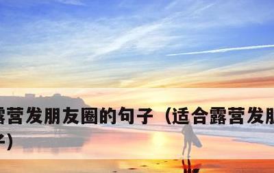 露营发朋友圈的句子，适合露营发朋友圈的句子