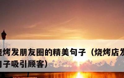 烧烤发朋友圈的精美句子，烧烤店发朋友圈的句子吸引顾客