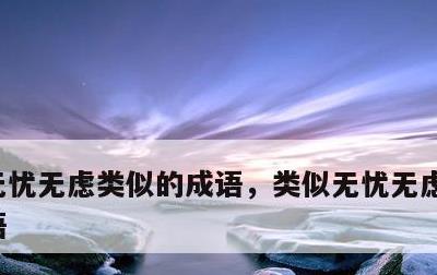 无忧无虑类似的成语，类似无忧无虑的四字成语
