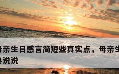 母亲生日感言简短些真实点，母亲生日感悟经典说说