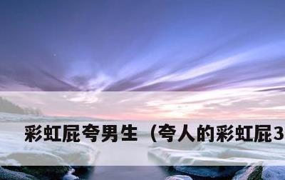 彩虹屁夸男生，夸人的彩虹屁300字