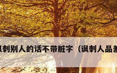 讽刺别人的话不带脏字，讽刺人品差的人句子
