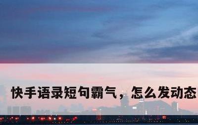快手语录短句霸气，怎么发动态吸引人