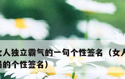 女人独立霸气的一句个性签名，女人大气有格局的个性签名