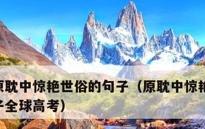 原耽中惊艳世俗的句子，原耽中惊艳世俗的句子全球高考