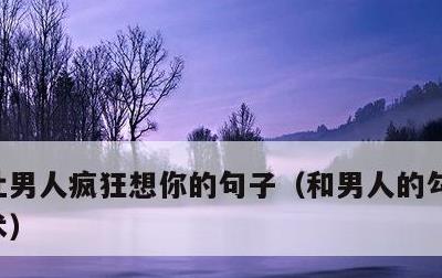 让男人疯狂想你的句子，和男人的勾魂聊天话术