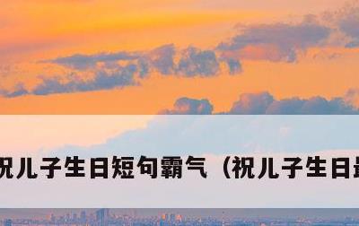 祝儿子生日短句霸气，祝儿子生日最好句子
