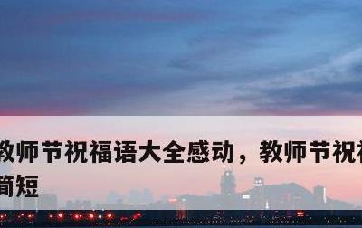 教师节祝福语大全感动，教师节祝福语 感动简短