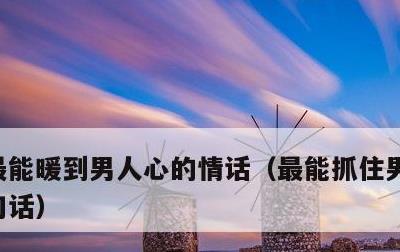 最能暖到男人心的情话，最能抓住男人心的五句话