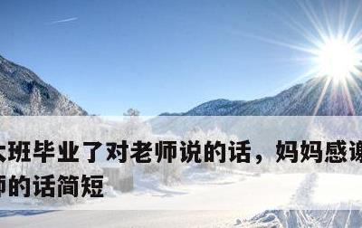 大班毕业了对老师说的话，妈妈感谢幼儿园老师的话简短