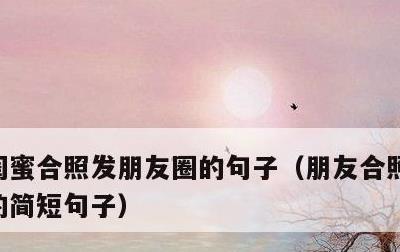 闺蜜合照发朋友圈的句子，朋友合照发朋友圈的简短句子