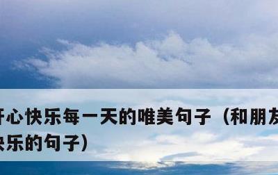 开心快乐每一天的唯美句子，和朋友一起开心快乐的句子