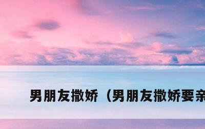 男朋友撒娇，男朋友撒娇要亲亲