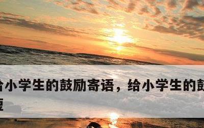 给小学生的鼓励寄语，给小学生的鼓励寄语简短