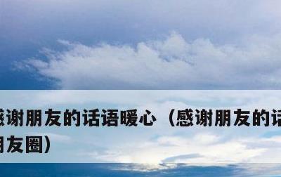 感谢朋友的话语暖心，感谢朋友的话语暖心发朋友圈