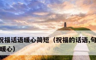 祝福话语暖心简短，祝福的话语,句句暖人心 暖心