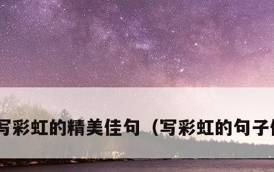 写彩虹的精美佳句，写彩虹的句子优美段落