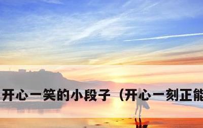 开心一笑的小段子，开心一刻正能量笑话