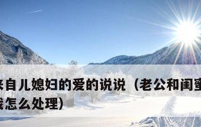 来自儿媳妇的爱的说说，老公和闺蜜关系暧昧我怎么处理