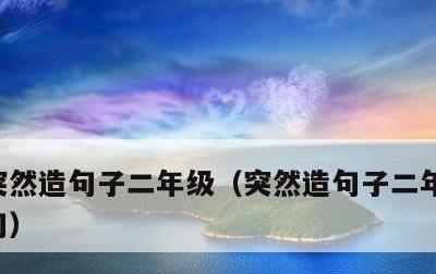 突然造句子二年级，突然造句子二年级下册短句
