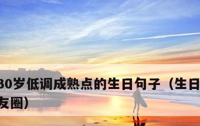 30岁低调成熟点的生日句子，生日低调发朋友圈