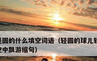 轻圆的什么填空词语，轻圆的球儿软悠悠地在空中飘游缩句