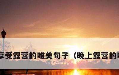 享受露营的唯美句子，晚上露营的唯美语句