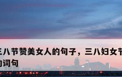 三八节赞美女人的句子，三八妇女节赞美女人的词句