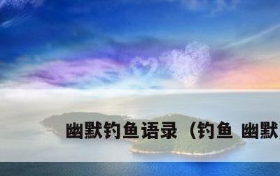 幽默钓鱼语录，钓鱼 幽默