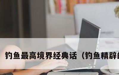 钓鱼最高境界经典话，钓鱼精辟的句子