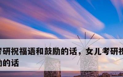 考研祝福语和鼓励的话，女儿考研祝福语和鼓励的话