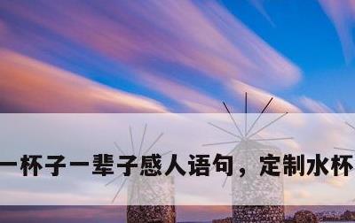 一杯子一辈子感人语句，定制水杯刻字大全