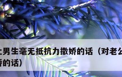 让男生毫无抵抗力撒娇的话，对老公说肉麻撒娇的话