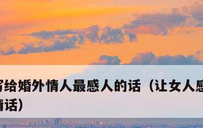 写给婚外情人最感人的话，让女人感动流泪的情话