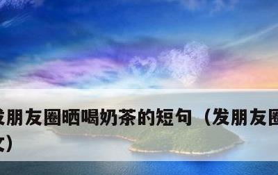 发朋友圈晒喝奶茶的短句，发朋友圈奶茶的配文