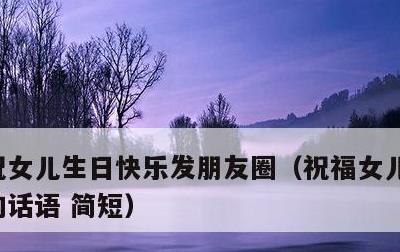 祝女儿生日快乐发朋友圈，祝福女儿生日快乐的话语 简短