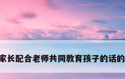 家长配合老师共同教育孩子的话的简单介绍