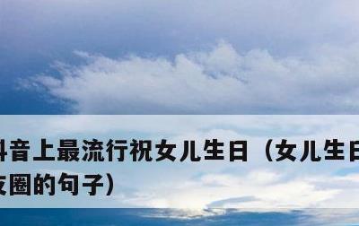 抖音上最流行祝女儿生日，女儿生日妈妈发朋友圈的句子