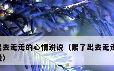 出去走走的心情说说，累了出去走走的心情说说