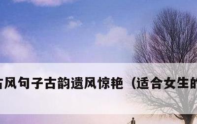 古风句子古韵遗风惊艳，适合女生的古风文案