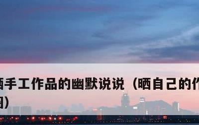 晒手工作品的幽默说说，晒自己的作品发朋友圈